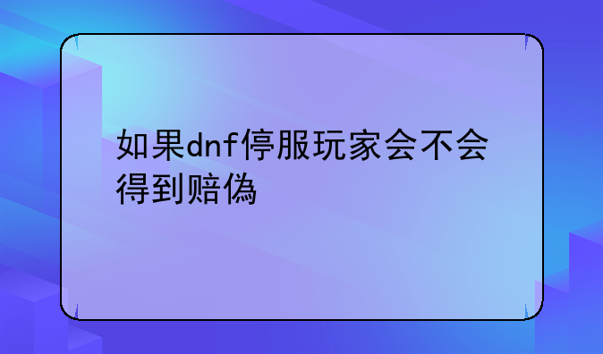 如果dnf停服玩家会不会得到赔偿金