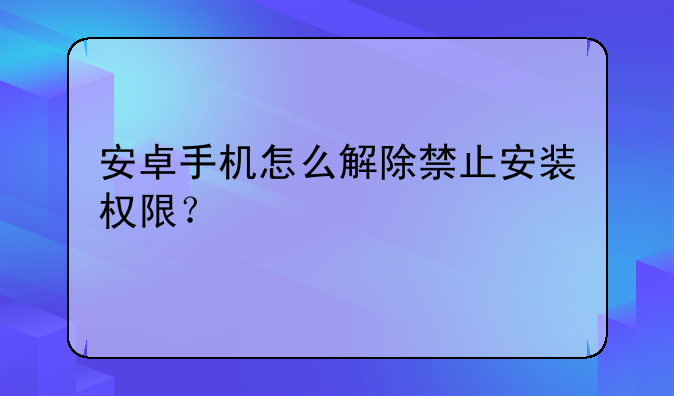 安卓手机怎么解除禁止安装权限？