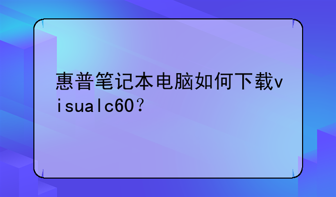 惠普笔记本电脑如何下载visualc60？