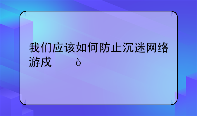 我们应该如何防止沉迷网络游戏？