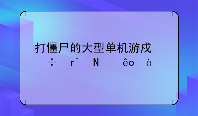 打僵尸的大型单机游戏都有哪些？