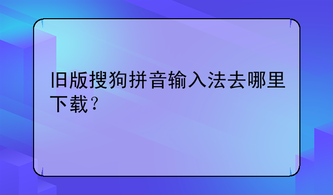 旧版搜狗拼音输入法去哪里下载？