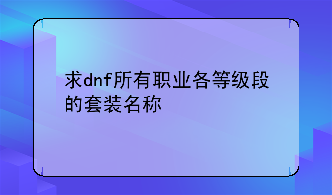 求dnf所有职业各等级段的套装名称