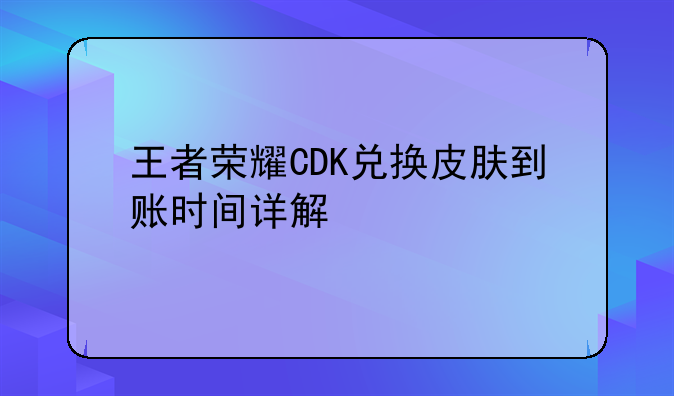 王者荣耀CDK兑换皮肤到账时间详解