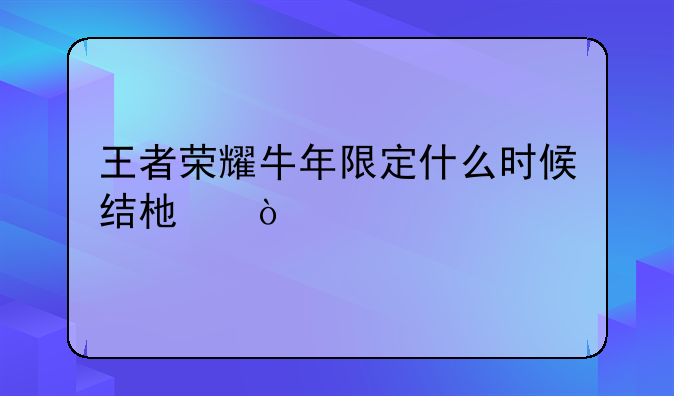 王者荣耀牛年限定什么时候结束？