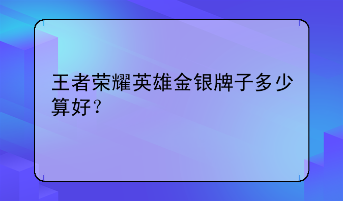 王者荣耀英雄金银牌子多少算好？