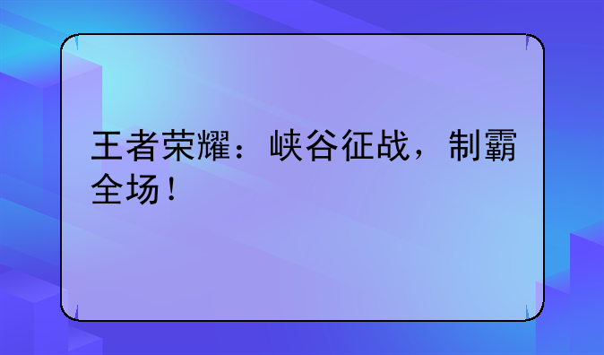 王者荣耀：峡谷征战，制霸全场！