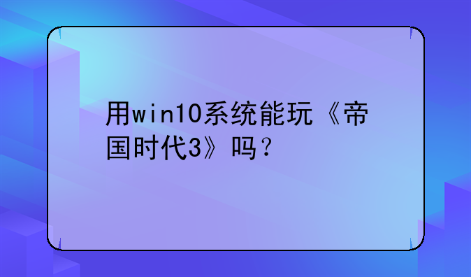 用win10系统能玩《帝国时代3》吗？