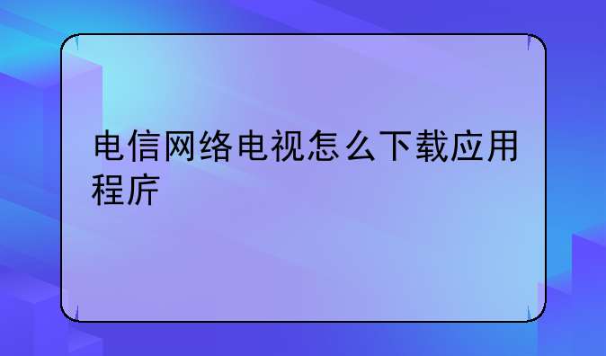 电信网络电视怎么下载应用程序。