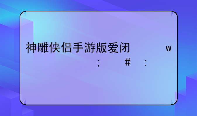 神雕侠侣手游版爱闯绝情谷怎么玩