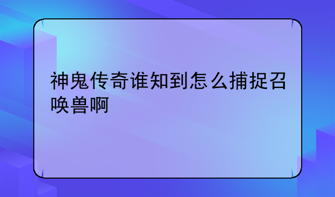 神鬼传奇谁知到怎么捕捉召唤兽啊