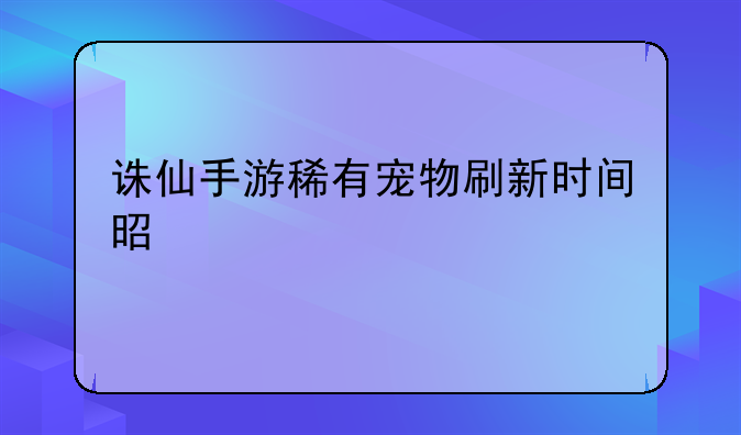 诛仙手游稀有宠物刷新时间是什么