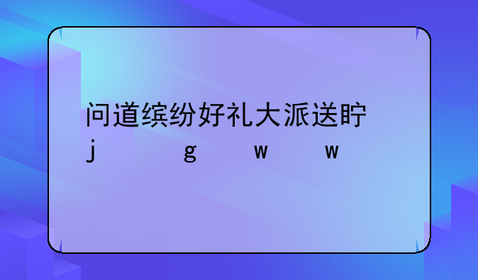 问道缤纷好礼大派送真的给宝宝么