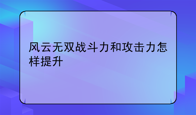 风云无双战斗力和攻击力怎样提升