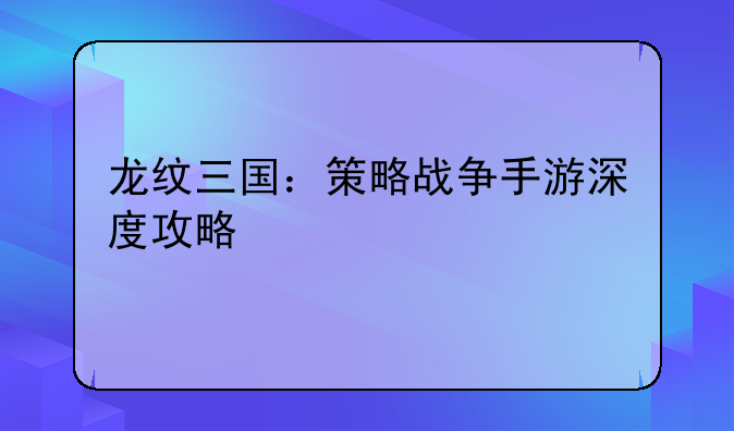 龙纹三国：策略战争手游深度攻略