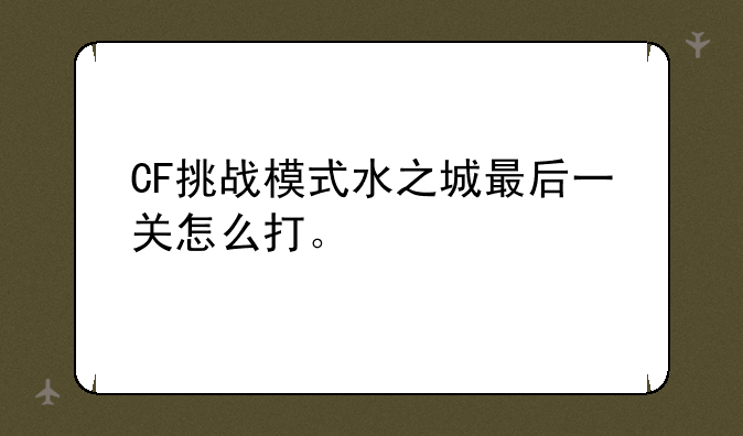 CF挑战模式水之城最后一关怎么打。