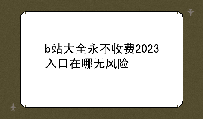 b站大全永不收费2023入口在哪无风险