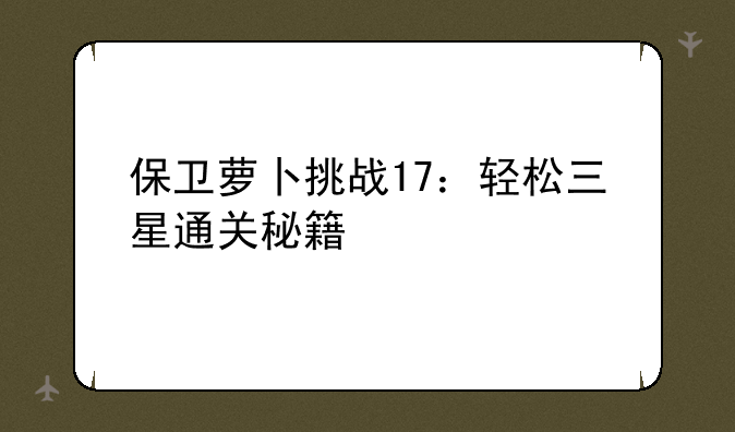 保卫萝卜挑战17：轻松三星通关秘籍