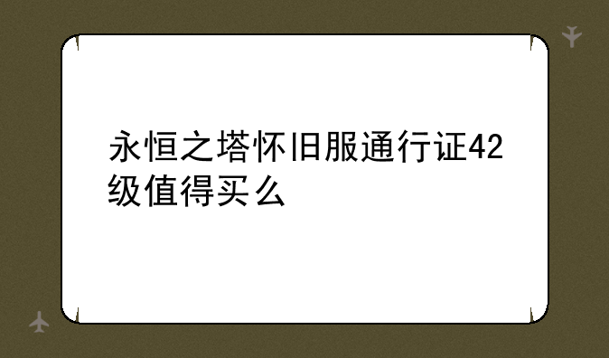 永恒之塔怀旧服通行证42级值得买么