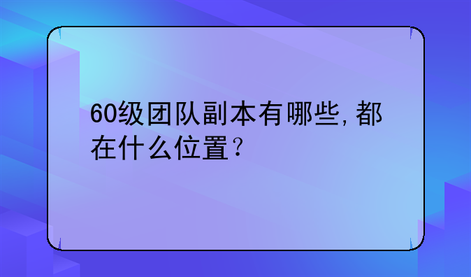 60级团队副本有哪些,都在什么位置？