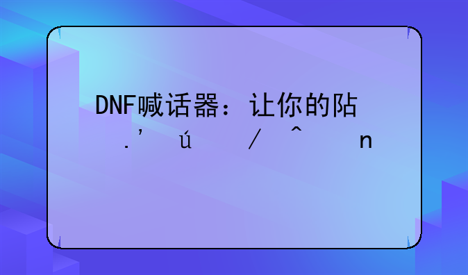 DNF喊话器：让你的阿拉德之旅更精彩