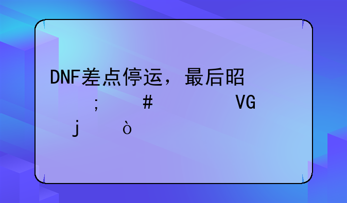 DNF差点停运，最后是怎么被救活的？