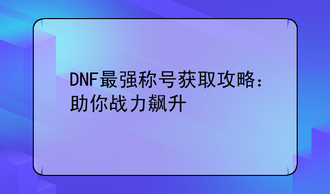 DNF最强称号获取攻略：助你战力飙升