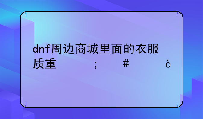 dnf周边商城里面的衣服质量怎么样？