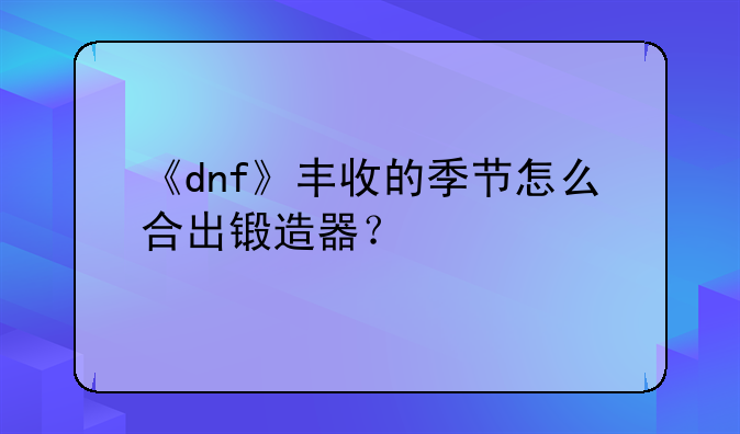 《dnf》丰收的季节怎么合出锻造器？