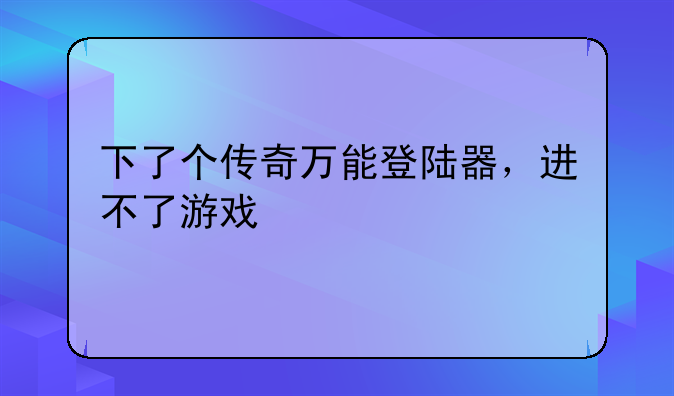 下了个传奇万能登陆器，进不了游戏