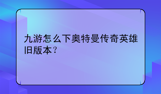 九游怎么下奥特曼传奇英雄旧版本？