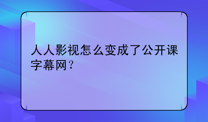 人人影视怎么变成了公开课字幕网？