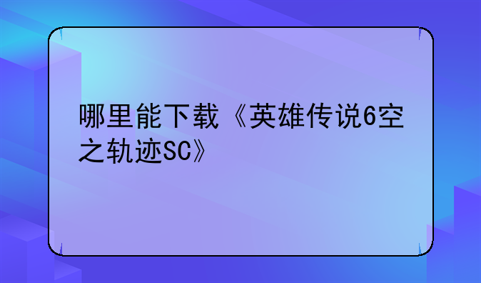 哪里能下载《英雄传说6空之轨迹SC》