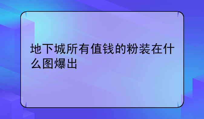 地下城所有值钱的粉装在什么图爆出