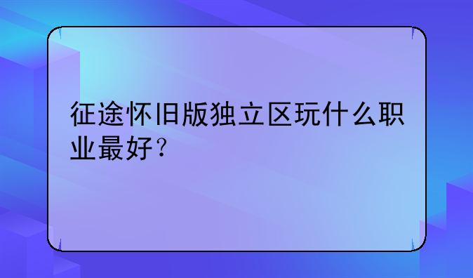 征途怀旧版独立区玩什么职业最好？