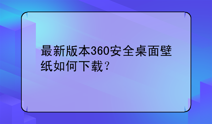 最新版本360安全桌面壁纸如何下载？