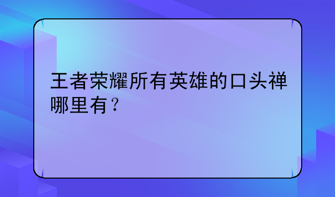 王者荣耀所有英雄的口头禅哪里有？