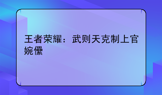 王者荣耀：武则天克制上官婉儿详解