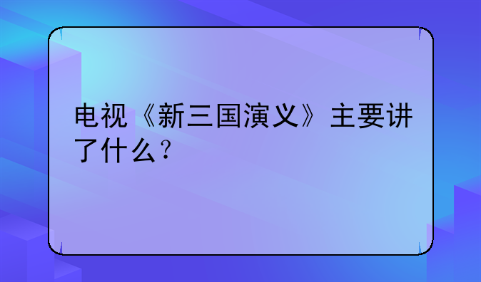 电视《新三国演义》主要讲了什么？