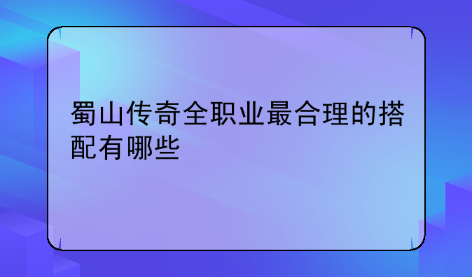 蜀山传奇全职业最合理的搭配有哪些