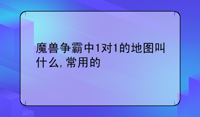 魔兽争霸中1对1的地图叫什么,常用的