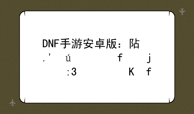 DNF手游安卓版：阿拉德大陆的掌上冒险