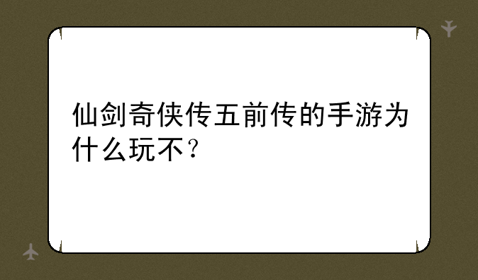 仙剑奇侠传五前传的手游为什么玩不？