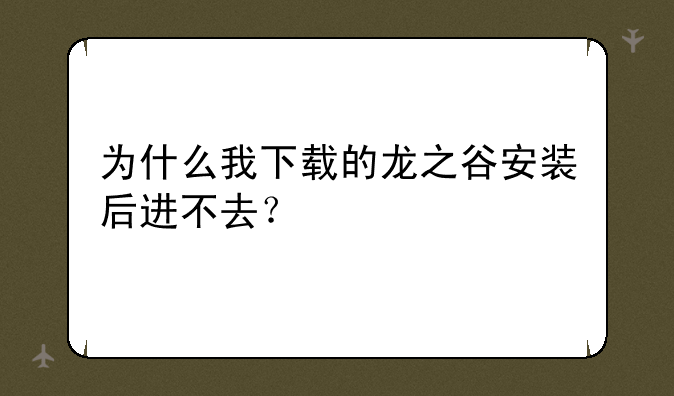 为什么我下载的龙之谷安装后进不去？