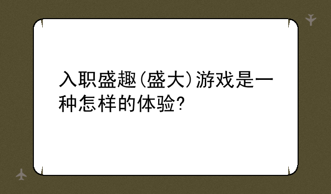 入职盛趣(盛大)游戏是一种怎样的体验?