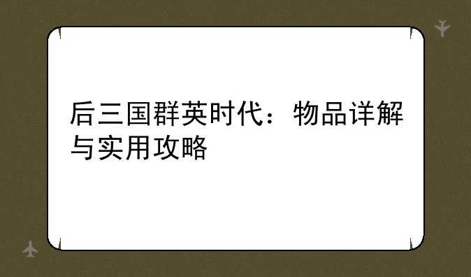 后三国群英时代：物品详解与实用攻略