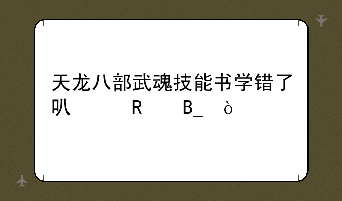 天龙八部武魂技能书学错了可以改吗？