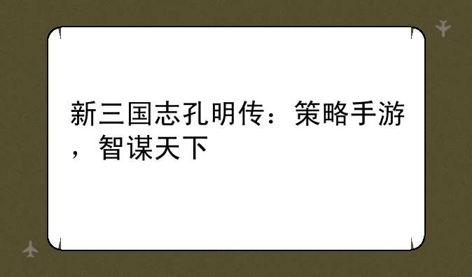 新三国志孔明传：策略手游，智谋天下