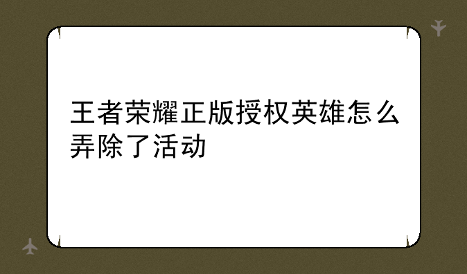 王者荣耀正版授权英雄怎么弄除了活动