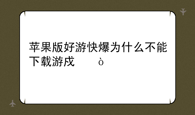 苹果版好游快爆为什么不能下载游戏？